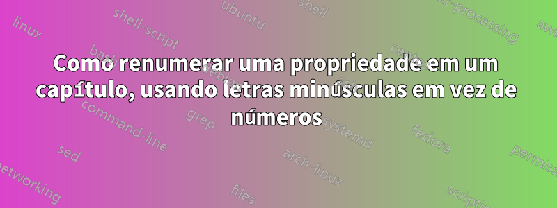 Como renumerar uma propriedade em um capítulo, usando letras minúsculas em vez de números