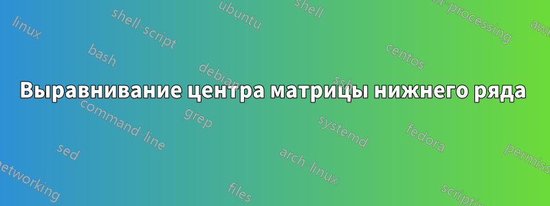 Выравнивание центра матрицы нижнего ряда