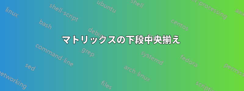 マトリックスの下段中央揃え