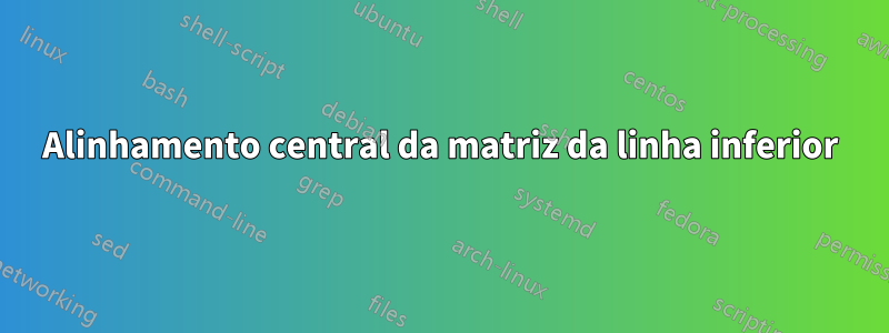 Alinhamento central da matriz da linha inferior