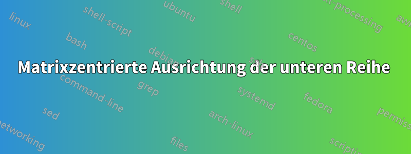 Matrixzentrierte Ausrichtung der unteren Reihe