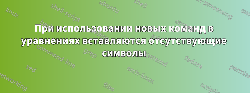 При использовании новых команд в уравнениях вставляются отсутствующие символы