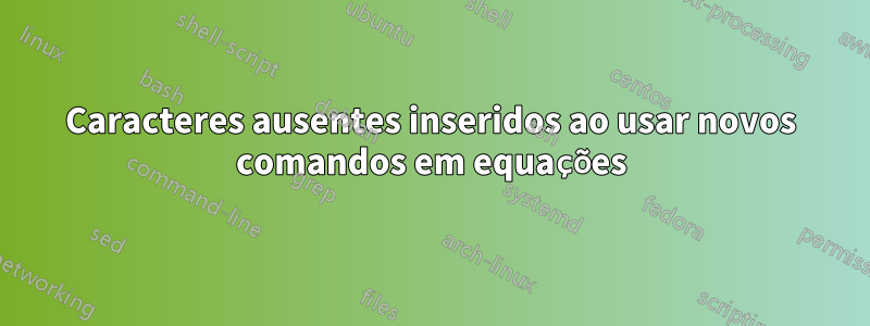 Caracteres ausentes inseridos ao usar novos comandos em equações