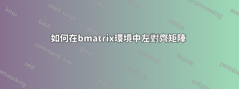 如何在bmatrix環境中左對齊矩陣