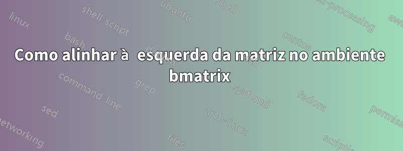 Como alinhar à esquerda da matriz no ambiente bmatrix