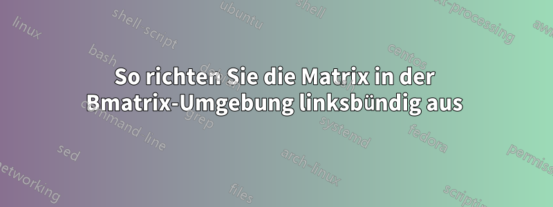 So richten Sie die Matrix in der Bmatrix-Umgebung linksbündig aus