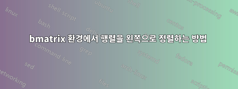 bmatrix 환경에서 행렬을 왼쪽으로 정렬하는 방법