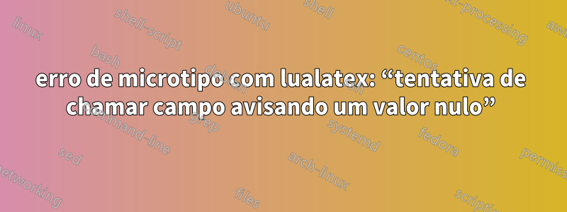 erro de microtipo com lualatex: “tentativa de chamar campo avisando um valor nulo”