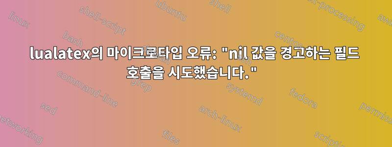 lualatex의 마이크로타입 오류: "nil 값을 경고하는 필드 호출을 시도했습니다."