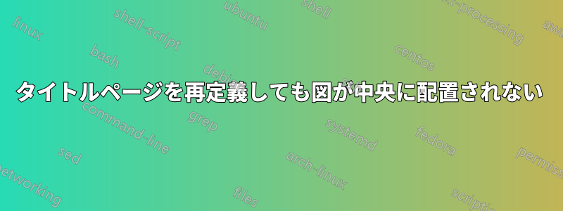 タイトルページを再定義しても図が中央に配置されない