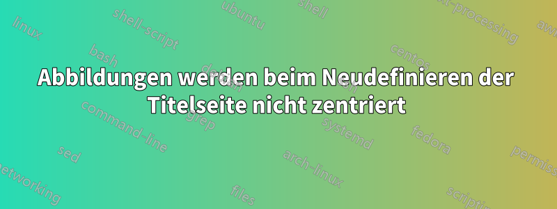 Abbildungen werden beim Neudefinieren der Titelseite nicht zentriert