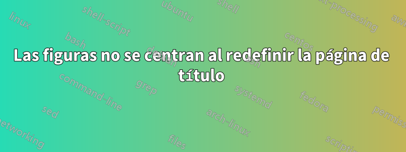 Las figuras no se centran al redefinir la página de título