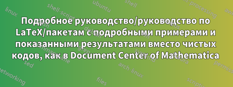 Подробное руководство/руководство по LaTeX/пакетам с подробными примерами и показанными результатами вместо чистых кодов, как в Document Center of Mathematica