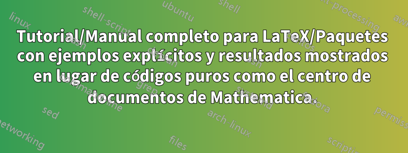 Tutorial/Manual completo para LaTeX/Paquetes con ejemplos explícitos y resultados mostrados en lugar de códigos puros como el centro de documentos de Mathematica.