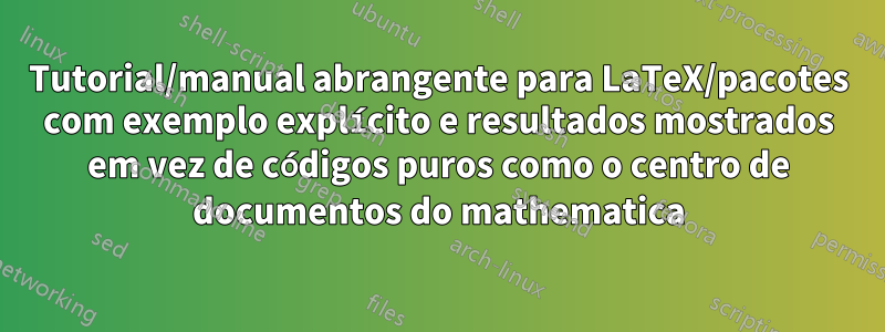 Tutorial/manual abrangente para LaTeX/pacotes com exemplo explícito e resultados mostrados em vez de códigos puros como o centro de documentos do mathematica