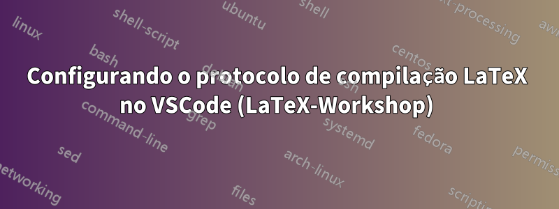 Configurando o protocolo de compilação LaTeX no VSCode (LaTeX-Workshop)