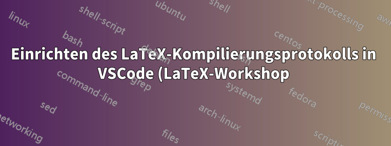 Einrichten des LaTeX-Kompilierungsprotokolls in VSCode (LaTeX-Workshop)