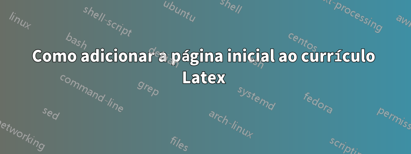 Como adicionar a página inicial ao currículo Latex