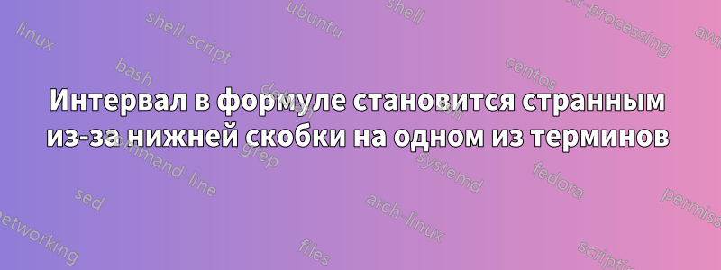 Интервал в формуле становится странным из-за нижней скобки на одном из терминов