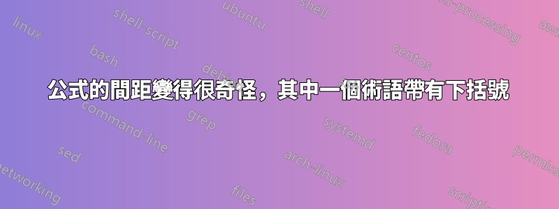 公式的間距變得很奇怪，其中一個術語帶有下括號