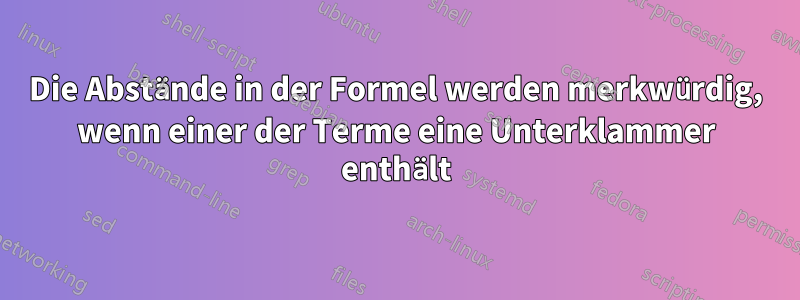 Die Abstände in der Formel werden merkwürdig, wenn einer der Terme eine Unterklammer enthält