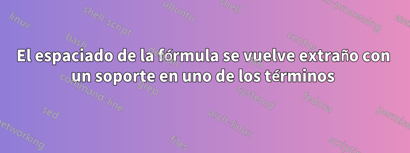 El espaciado de la fórmula se vuelve extraño con un soporte en uno de los términos