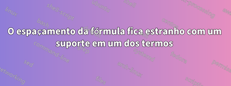 O espaçamento da fórmula fica estranho com um suporte em um dos termos