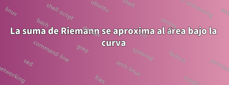 La suma de Riemann se aproxima al área bajo la curva