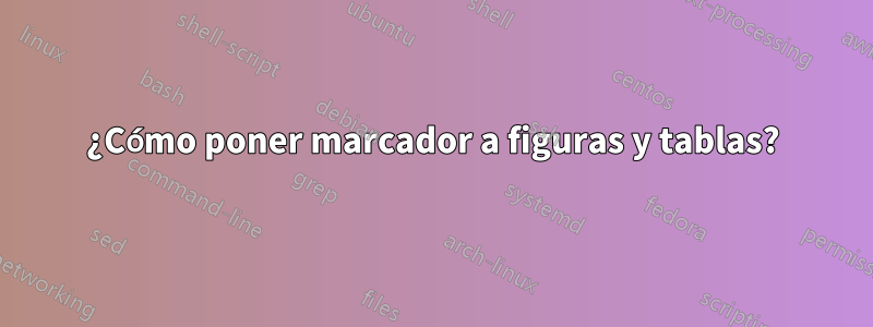 ¿Cómo poner marcador a figuras y tablas?