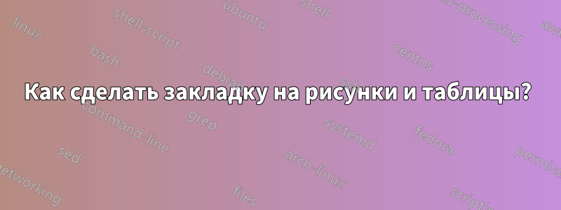 Как сделать закладку на рисунки и таблицы?