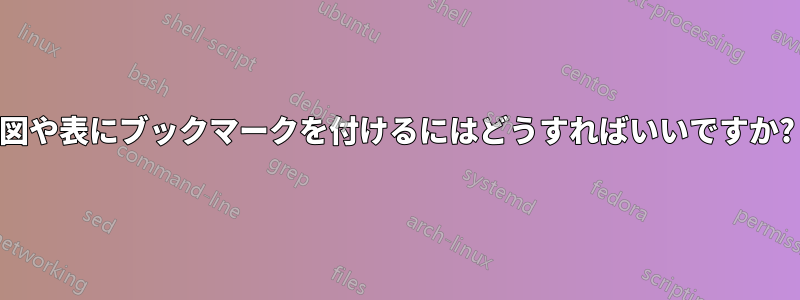 図や表にブックマークを付けるにはどうすればいいですか?