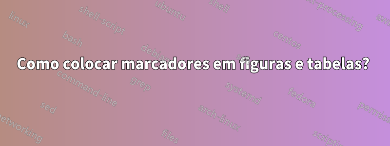 Como colocar marcadores em figuras e tabelas?