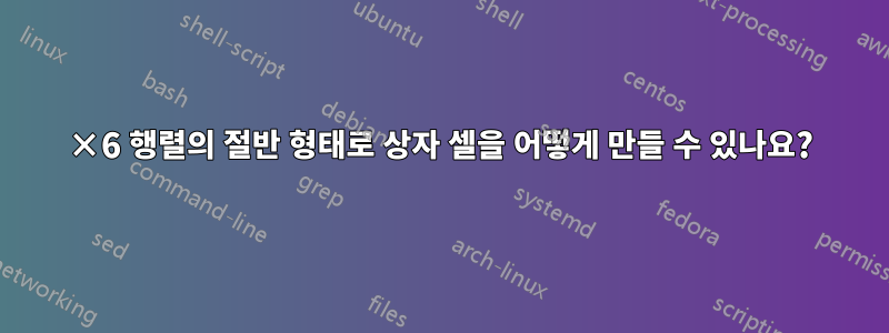 6×6 행렬의 절반 형태로 상자 셀을 어떻게 만들 수 있나요?