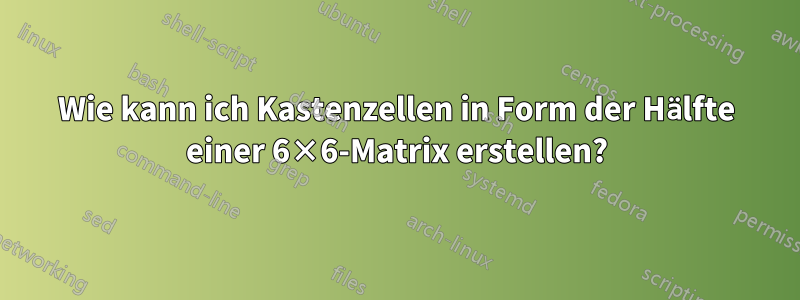 Wie kann ich Kastenzellen in Form der Hälfte einer 6×6-Matrix erstellen?