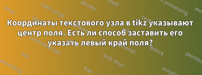 Координаты текстового узла в tikz указывают центр поля. Есть ли способ заставить его указать левый край поля?