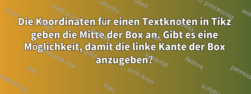 Die Koordinaten für einen Textknoten in Tikz geben die Mitte der Box an. Gibt es eine Möglichkeit, damit die linke Kante der Box anzugeben?