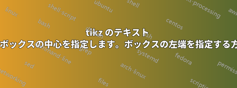 tikz のテキスト ノードの座標は、ボックスの中心を指定します。ボックスの左端を指定する方法はありますか?