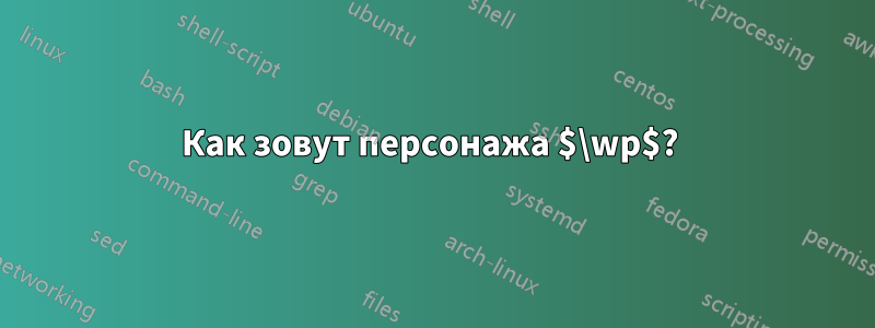 Как зовут персонажа $\wp$? 