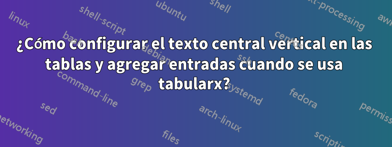 ¿Cómo configurar el texto central vertical en las tablas y agregar entradas cuando se usa tabularx?