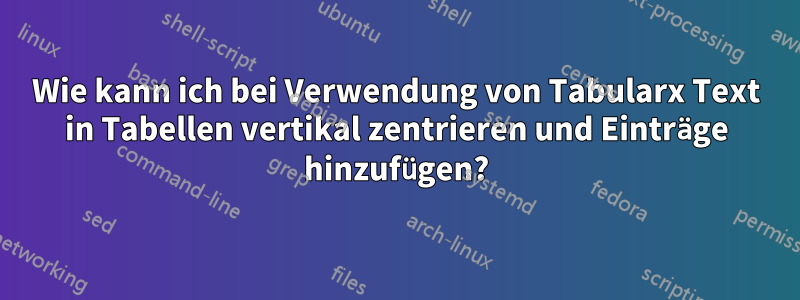 Wie kann ich bei Verwendung von Tabularx Text in Tabellen vertikal zentrieren und Einträge hinzufügen?