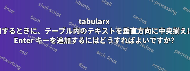 tabularx を使用するときに、テーブル内のテキストを垂直方向に中央揃えにして Enter キーを追加するにはどうすればよいですか?