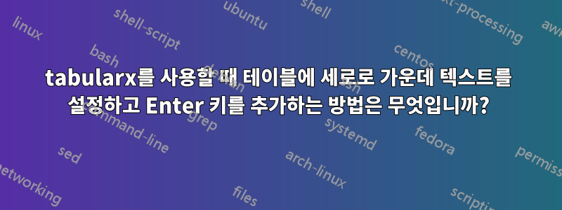 tabularx를 사용할 때 테이블에 세로로 가운데 텍스트를 설정하고 Enter 키를 추가하는 방법은 무엇입니까?