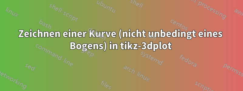 Zeichnen einer Kurve (nicht unbedingt eines Bogens) in tikz-3dplot