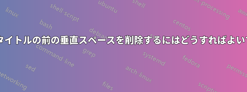 特定の章のタイトルの前の垂直スペースを削除するにはどうすればよいでしょうか?