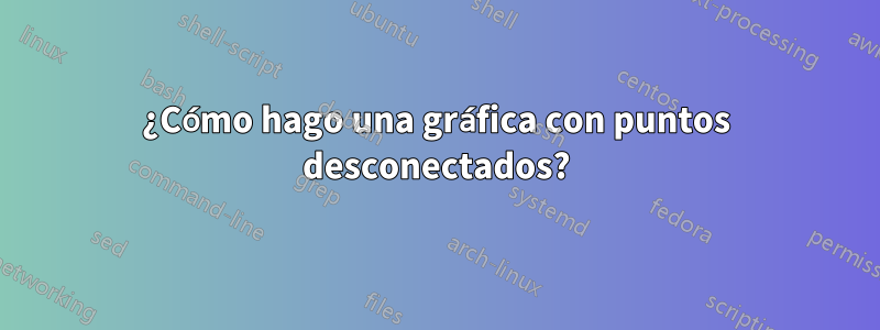 ¿Cómo hago una gráfica con puntos desconectados?