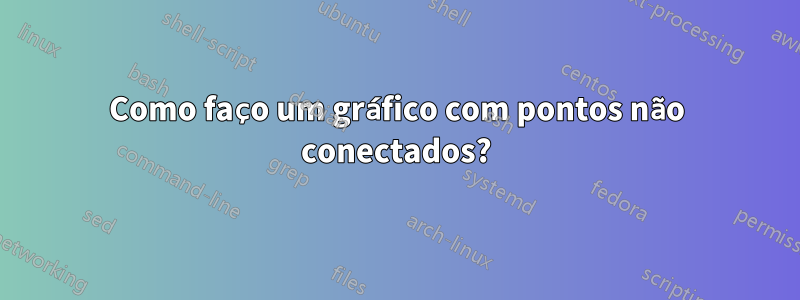 Como faço um gráfico com pontos não conectados?