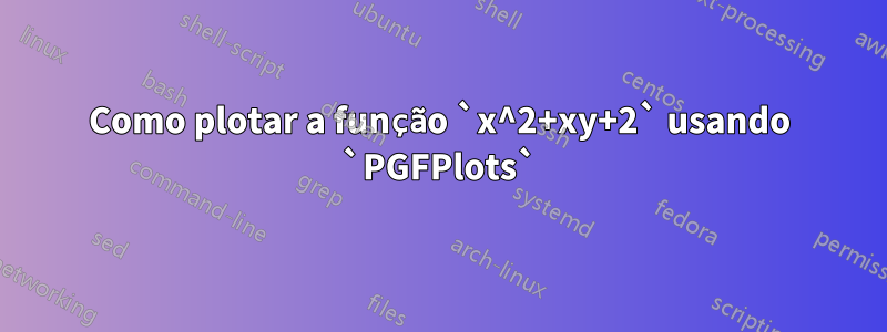 Como plotar a função `x^2+xy+2` usando `PGFPlots`