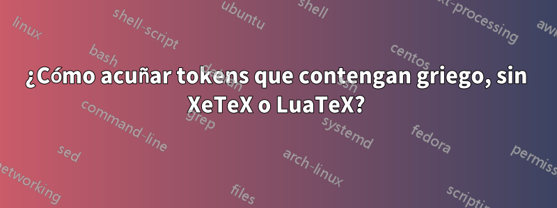 ¿Cómo acuñar tokens que contengan griego, sin XeTeX o LuaTeX?