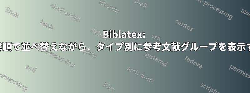 Biblatex: 年降順で並べ替えながら、タイプ別に参考文献グループを表示する