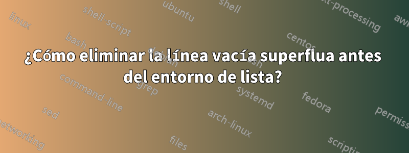 ¿Cómo eliminar la línea vacía superflua antes del entorno de lista?